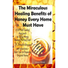 The Miraculous Healing Benefits of Honey Every Home Must Have: A DIY Self-Guided Approach to Using Honey Recipes to Heal over 30 Health Diseases and I