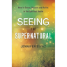 Seeing the Supernatural: How to Sense, Discern and Battle in the Spiritual Realm