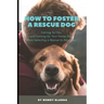 How to Foster a Rescue Dog: Training for You and Training for Your Foster Dog. From Selecting a Rescue to Adoption.