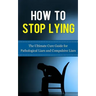 How to Stop Lying: The Ultimate Cure Guide for Pathological Liars and Compulsive Liars