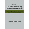 How to start freelancing as a Business Analyst: A practical guide to start and succeed as a freelance Business Analyst
