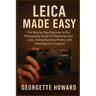 Leica Camera Made Easy: The Step-by-Step Beginner to Pro Photography Guide for Mastering Your Leica, Taking Stunning Photos, and Shooting Like a Legen