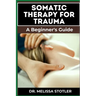 Somatic Therapy for Trauma: Essential Manual To Unlock Natural Resilience With Mind-Body Techniques, And Nervous System Regulation
