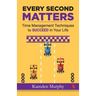 Every Second Matters: Time Management Techniques to SUCCEED in Your Life