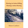 Hunting isn't about Killing, Hunting is about Hunting: An old Hunters Journal