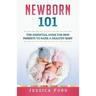 Newborn 101: The Essential Guide for New Parents to Raise a Healthy Baby