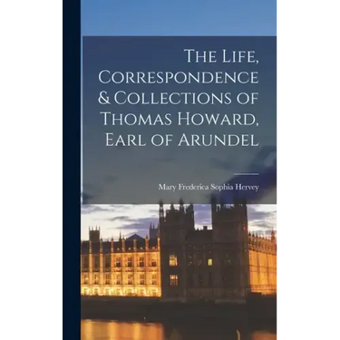 The Life, Correspondence & Collections of Thomas Howard, Earl of Arundel