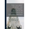 The Calumny Against the Catholic Church, in Reference to Galileo, Exposed [microform]