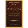 Albert the Soldier-King: Being the Life Story of Belgium's Beloved Ruler