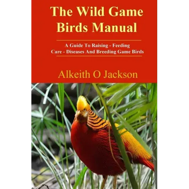 The Wild Game Birds Manual: A Guide To Raising, Feeding, Care, Diseases And Breeding Game Birds