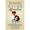 365 Badass Black Mom Affirmations: Positive Thoughts to Create Happiness, Build Confidence, Encourage Bonding, and Eliminate Stress and Anxiety for Pa