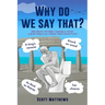 Why Do We Say That? - 202 Idioms, Phrases, Sayings & Facts! A Brief History On Where They Come From!