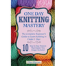 Knitting: One Day Knitting Mastery: The Complete Beginner's Guide to Learn Knitting in Under 1 Day! - 10 Step by Step Projects T