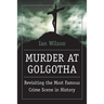Murder at Golgotha: A Scientific Investigation Into the Last Days of Jesus' Life, His Death, and His Resurrection