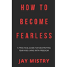 How To Become Fearless: A Practical Guide For Destroying Fear And Living With Freedom