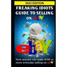 Freaking Idiots Guide To Selling On eBay: How anyone can make $100 or more everyday selling on eBay