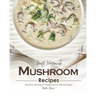 Mouth Watering Mushroom Recipes: The Only Mushroom Cookbook You Will Ever Need