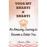 Yoga My Bhakti & Shakti: An Amazing Journey to Become a Better You