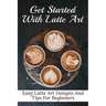 Get Started With Latte Art: Easy Latte Art Designs And Tips For Beginners: Latte Art For Beginners