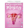 Birth Control Mastery: The Science Behind a Women's Body, Hormone Balancing, Fertility Signs, Natural and Medical Ways of Birth Prevention