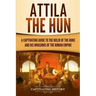 Attila the Hun: A Captivating Guide to the Ruler of the Huns and His Invasions of the Roman Empire
