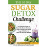 The 10 Day Sugar Detox Challenge: The Ultimate Guide to Reset the Brain, Eliminate Sugar Cravings, and Break Sugar Addiction to Burn Fat and Lose Weig