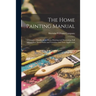 The Home Painting Manual: a Complete Handbook on Home Painting and Decorating, Full Information About Paints and Varnishes and Their Application ...