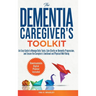 The Dementia Caregiver's Toolkit: An Easy Guide to Manage Daily Tasks, Gain Clarity on Dementia Progression, and Ensure the Caregiver's Emotional and
