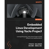 Embedded Linux Development Using Yocto Projects - Third Edition: Leverage the power of the Yocto Project to build efficient Linux-based products