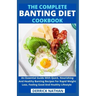 The Complete Banting Diet Cookbook: An Essential Guide With Quick, Nourishing And Healthy Banting Recipes For Rapid Weight Loss, Feeling Good And Heal