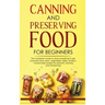 Canning and Preserving Food for Beginners: The Complete Guide to store everything in jars ( canned meat, jams, vegetables, jellies, pickles ) - homema