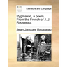 Pygmalion, a Poem. from the French of J. J. Rousseau.