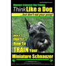Miniature Schnauzer Dog Training Think Like a Dog But Don't Eat Your Poop!: Here's EXACTLY How To Train Your Miniature Schnauzer
