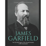 James Garfield: The Life and Legacy of the Second President to Be Assassinated