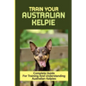 Train Your Australian Kelpie: Complete Guide For Training And Understanding Australian Kelpies: Australian Kelpie Training For Dummies