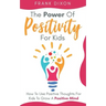 The Power of Positivity for Kids: How to Use Positive Thoughts for Kids to Grow a Positive Mind