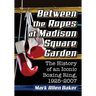 Between the Ropes at Madison Square Garden: The History of an Iconic Boxing Ring, 1925-2007