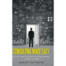 Consulting Made Easy: All You Need to Know to Get You Started or Back on Track