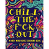 Chill The F*ck Out A Dirty Word Adult Coloring Book: Swear Word Art Therapy for Maximum Stress Relief