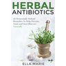 Herbal Antibiotics: 56 Little Known Natural and Holistic Remedies to Help Cure Bacterial Illnesses