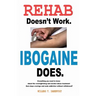 Rehab Doesn't Work - Ibogaine Does: The overnight drug and alcohol abuse treatment that stops cravings and ends addiction without withdrawal