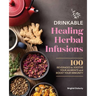 Drinkable Healing Herbal Infusions: 100 Beverages to Soothe Your Ailments and Boost Your Immunity