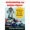 Articulating the Action Figure: Essays on the Toys and Their Messages