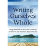 Writing Ourselves Whole: Using the Power of Your Own Creativity to Recover and Heal from Sexual Trauma (Help for Rape Victims, Trauma and Recovery, Ab