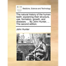 The Natural History of the Human Teeth: Explaining Their Structure, Use, Formation, Growth, and Diseases. ... by John Hunter, ... the Second Edition.