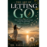 The Art of Letting Go: How to Release What No Longer Serves You and Finally Move Forward