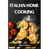 Italian Home Cooking: Authentic Italian Home Cooking Made Easy (2023 Guide for Beginners)