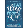 Eat, Sleep, Poop & Repeat: How to Guide For Your New Baby