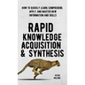 Rapid Knowledge Acquisition & Synthesis: How to Quickly Learn, Comprehend, Apply, and Master New Information and Skills