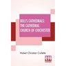 Bell's Cathedrals: The Cathedral Church Of Chichester - A Short History & Description Of Its Fabric With An Account Of The Diocese And Se